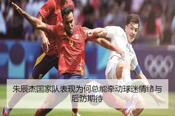 朱辰杰国家队表现为何总能牵动球迷情绪与后防期待